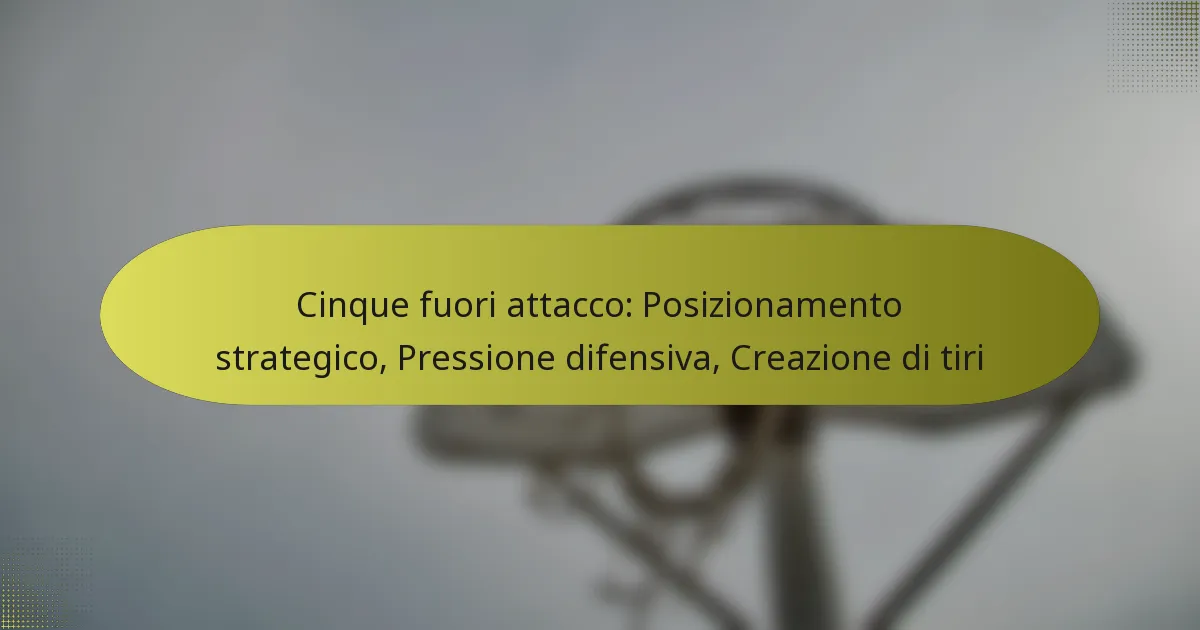 Cinque fuori attacco: Posizionamento strategico, Pressione difensiva, Creazione di tiri