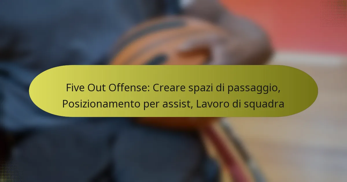Five Out Offense: Creare spazi di passaggio, Posizionamento per assist, Lavoro di squadra